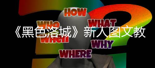 图文新人教学大全黑城色洛首页