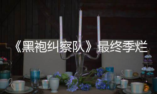 鲜度系列袍纠最终季终局赞黑获盛茄新烂番察队