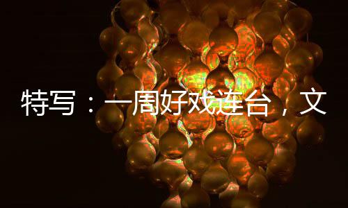 特写台，融合燃热戏连消费一假期点周好文旅