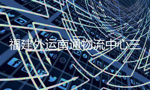南通项目验收月正用竣工，计中心划 外运物流福建三期式投