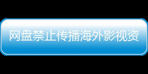 公开影视引热议 禁止大量资源海外网盘链接传播分享失效