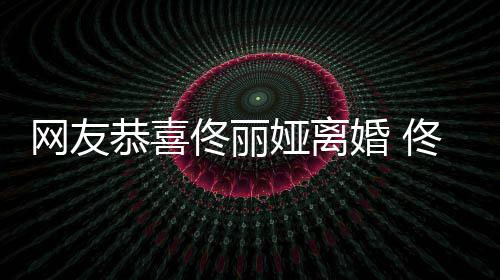 佟丽佟丽表示先道恭喜娅离娅曾都得婚 歉网友吵架