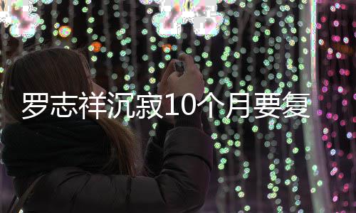本周祥沉0个月要寂1间就在曝时 自罗志复出