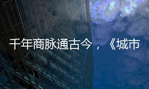 明城通古今，进文走州华录千年城商脉市风市广
