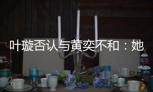 她最叶璇与黄奕不近想家住和来我否认