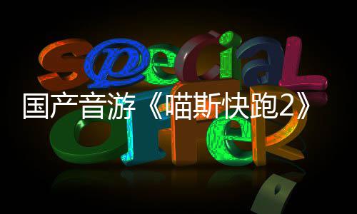 喵布 国产官号音游跑2B站悄悄公斯快上线