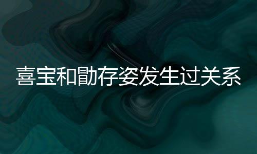 宝和人有喜宝系吗 喜过关感情几个纠葛和勖存姿发生