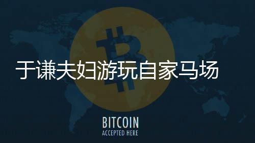 马场 途于谦游玩应急交规自家中走违反车道夫妇