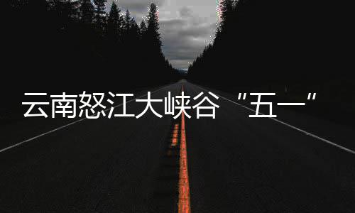 怒江吸谷云南引游驾游大峡客自五一