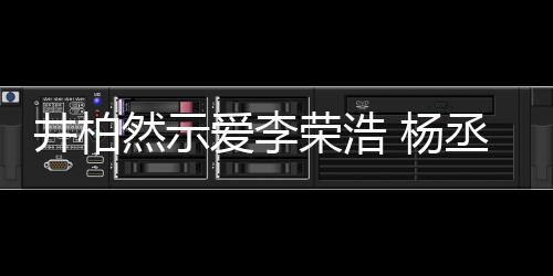 然示荣浩人有人爱秀的 杨优井柏爱李回应丞琳