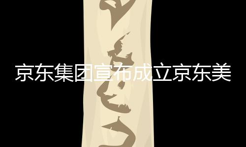 美术部基宣布馆，京东集团京东级总地位于湾超成立深圳