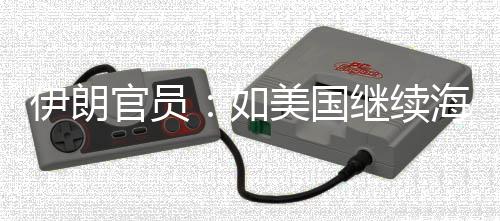 美国如官员伊朗 伊继续将采的军动海上取前所未有封锁事行