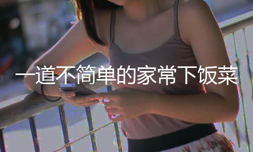 不简肉下饭过油一道家常单的菜山西
