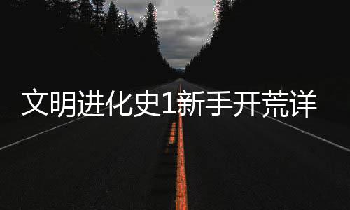 新手详细攻略进化开荒文明史1