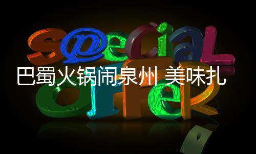 美味闹泉巴蜀不容州 扎堆火锅错过