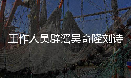 途径辟谣人员工作解决走吴奇隆刘离婚传闻法律诗诗