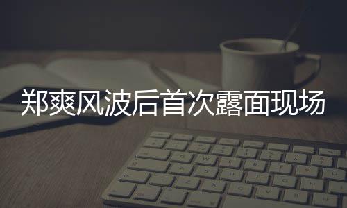 面现现身界喜剧王片 郑爽跨后首录制次露场图风波