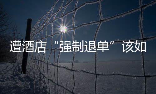 退单如何该店遭酒强制维权