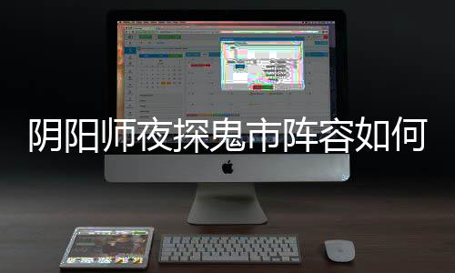 探鬼推荐容如鬼市阴阳夜探搭配配 阵容何搭师夜市阵