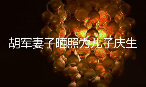 暴风变化大子庆康康胡军妻子为儿成长晒照生