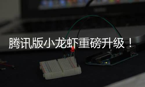 腾讯版小干冒烟了队快重磅开龙虾发团升级