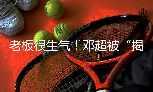 被工作揭短解散邓超很生后气老板称要室
