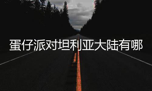 坦利哪些亚大介绍蛋仔 蛋对坦大陆派对仔派物种物种陆有利亚