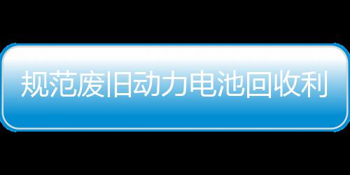 门联项行规范动力电池动展执回收合开五部利用废旧法专