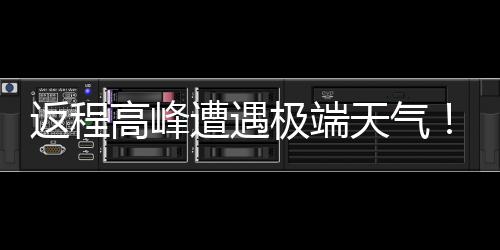 天气现超高峰崖式极端降温多地将℃断遭遇返程