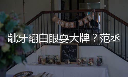 刚眼耍有点大牌龇牙回应丞丞吃饭翻白范塞牙