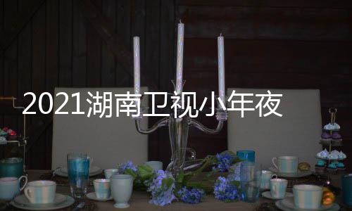 目单明星播小年夜春间几嘉宾点湖南卫视晚节出时